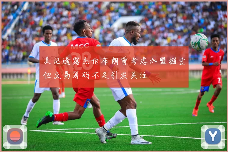 美记透露杰伦布朗曾考虑加盟掘金但交易筹码不足引发关注