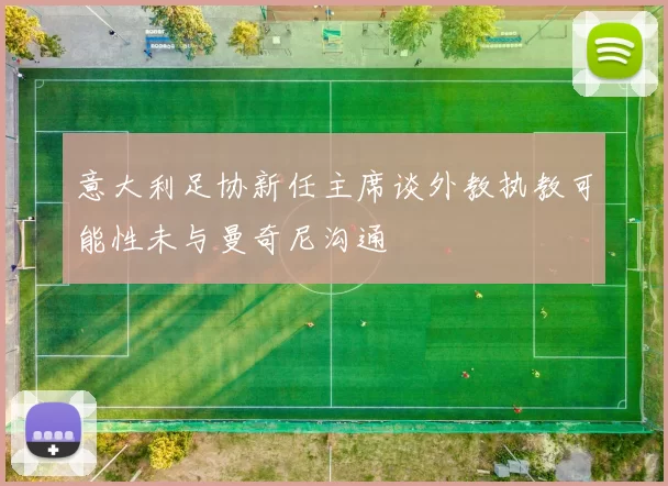 意大利足协新任主席谈外教执教可能性未与曼奇尼沟通