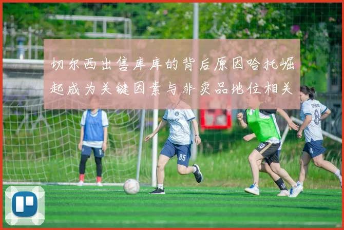 切尔西出售库库的背后原因哈托崛起成为关键因素与非卖品地位相关