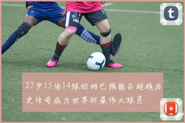 27岁15场14球的姆巴佩能否超越历史传奇成为世界杯最伟大球员