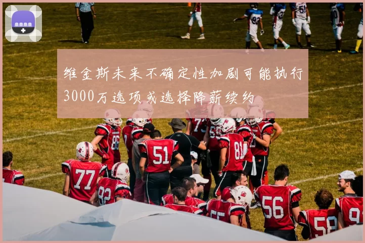 维金斯未来不确定性加剧可能执行3000万选项或选择降薪续约