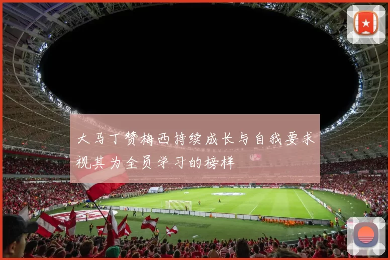 大马丁赞梅西持续成长与自我要求视其为全员学习的榜样